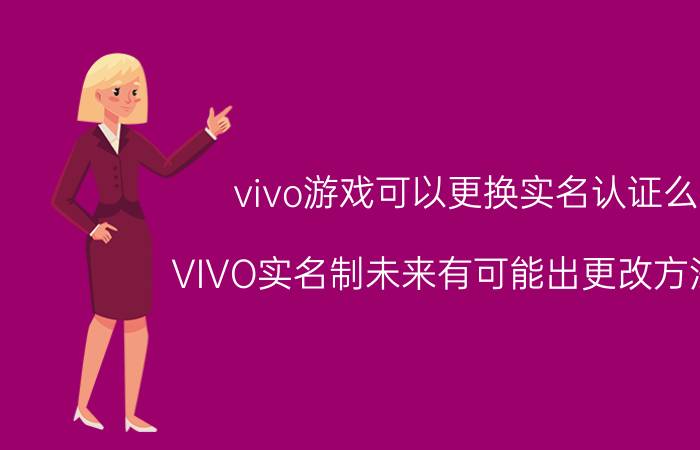 vivo游戏可以更换实名认证么 VIVO实名制未来有可能出更改方法吗？